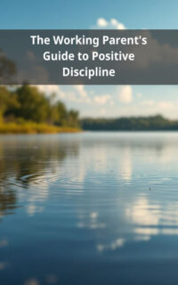 The Working Parent's Guide to Positive Discipline