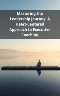 Mastering the Leadership Journey: A Heart-Centered Approach to Executive Coaching
