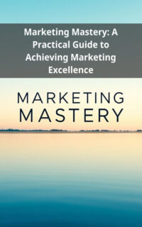 Marketing Mastery: A Practical Guide to Achieving Marketing Excellence