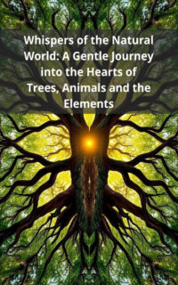 Whispers of the Natural World: A Gentle Journey into the Hearts of Trees, Animals and the Elements