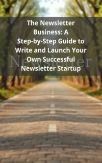 The Newsletter Business: A Step-by-Step Guide to Write and Launch Your Own Successful Newsletter Startup