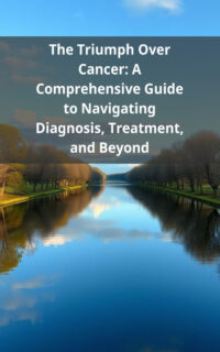 The Triumph Over Cancer: A Comprehensive Guide to Navigating Diagnosis, Treatment, and Beyond