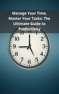 Manage Your Time, Master Your Tasks: The Ultimate Guide to Productivity
